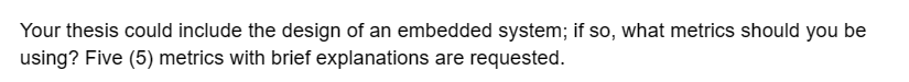 Your thesis could include the design of an embedded system; if so, what metrics should you be
using? Five (5) metrics with brief explanations are requested.