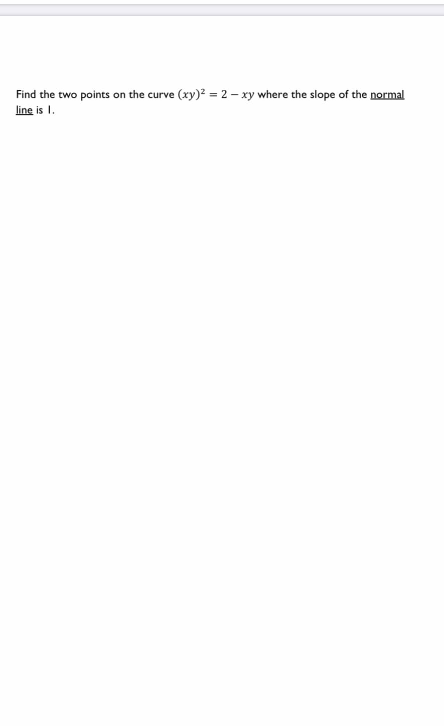 Find the two points on the curve (xy)² = 2 – xy where the slope of the normal
line is I.
