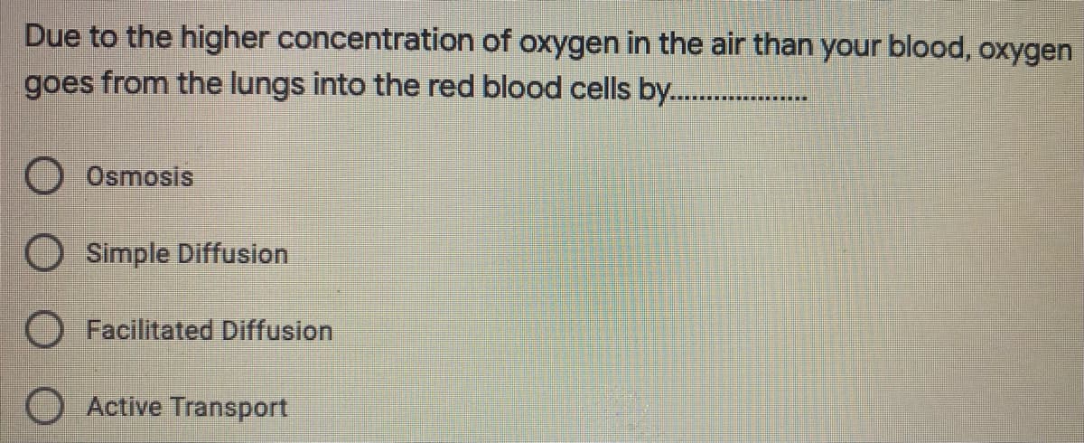 Due to the higher concentration of oxygen in the air than your blood, oxygen
goes from the lungs into the red blood cells by .
Osmosis
O Simple Diffusion
O Facilitated Diffusion
Active Transport
