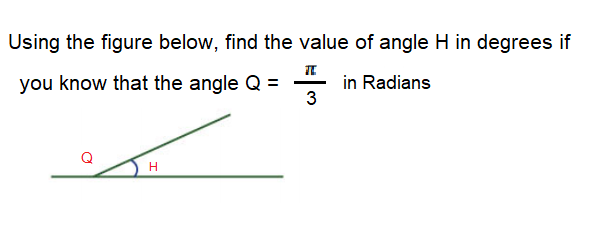 Using the figure below, find the value of angle H in degrees if
you know that the angle Q =
in Radians
3
