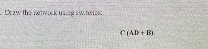 . Draw the network using switches:
C (AD + B).