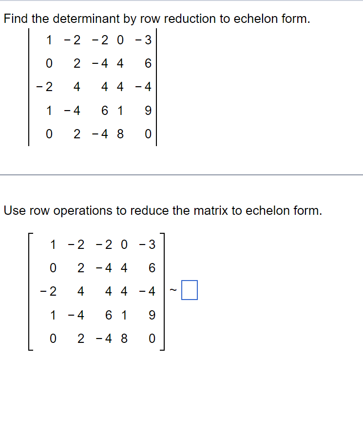 Find the determinant by row reduction to echelon form.
1
-2 -2 0 - 3
0
2 -4 4
6
- 2
4
4 4 -4
1 - 4
61 9
0 2
0
- 4 8
Use row operations to reduce the matrix to echelon form.
1
0
- 2
1
0
-2 -2 0 - 3
2 -4 4 6
4
4 4 - 4
- 4
6 1
9
2 -4 8
0