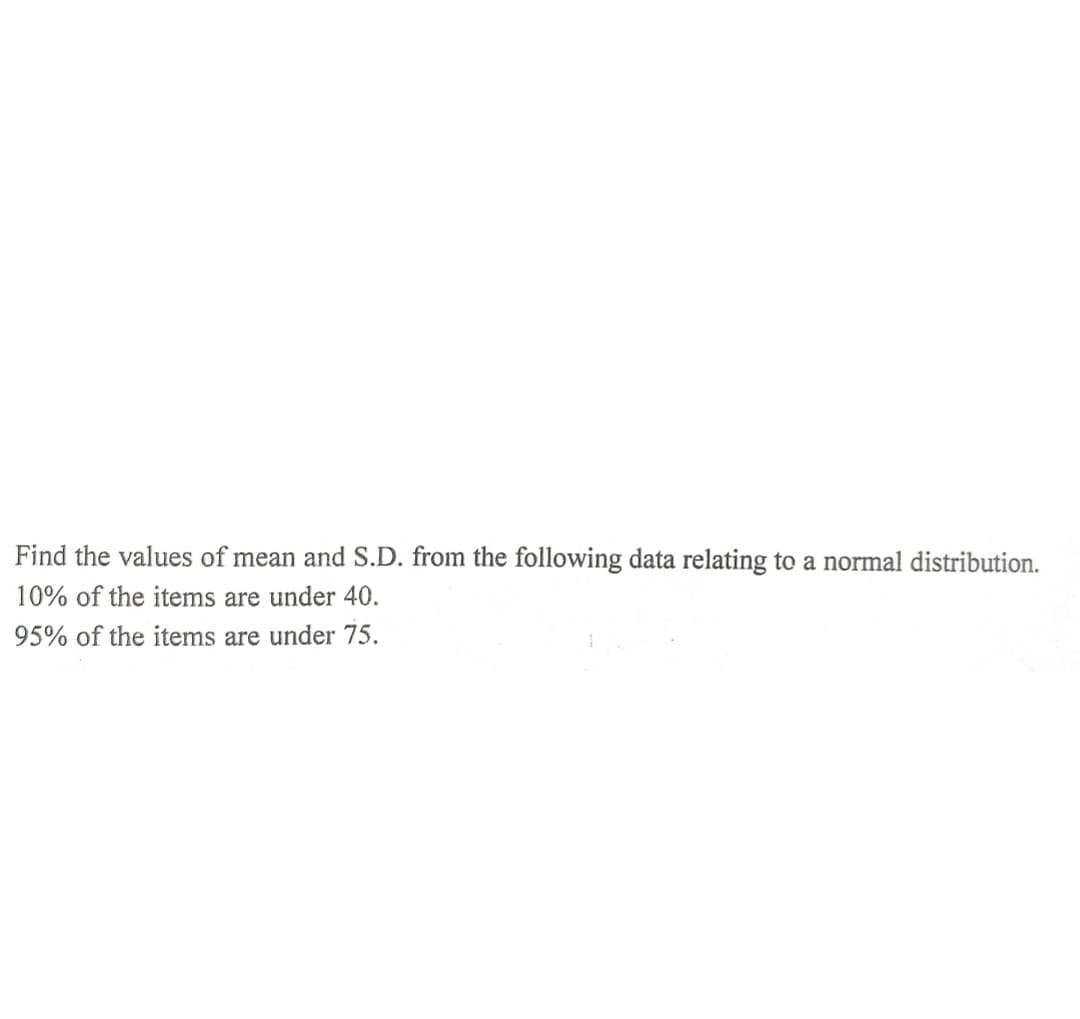 Find the values of mean and S.D. from the following data relating to a normal distribution.
10% of the items are under 40.
95% of the items are under 75.
