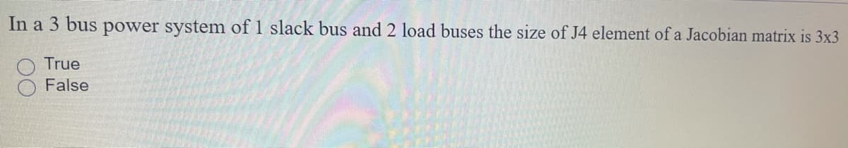 In a 3 bus power system of 1 slack bus and 2 load buses the size of J4 element of a Jacobian matrix is 3x3
True
False
