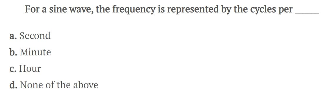 For a sine wave, the frequency is represented by the cycles per
a. Second
b. Minute
c. Hour
d. None of the above