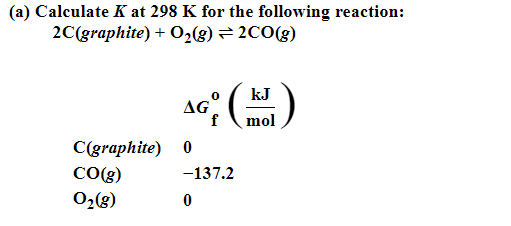 (a) Calculate K at 298 K for the following reaction:
2C(graphite) + O₂(g) = 2CO(g)
C(graphite)
CO(g)
0₂(g)
AG (kJ)
f mol
0
-137.2
0