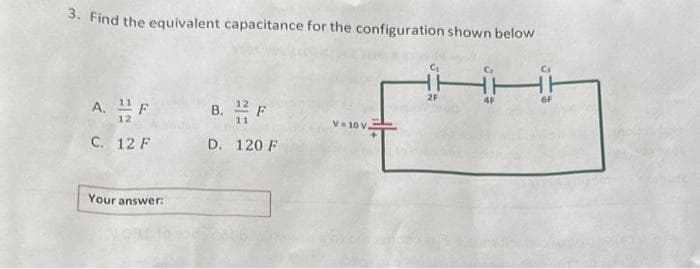 3. Find the equivalent capacitance for the configuration shown below
A. F
12
C. 12 F
Your answer:
F
D. 120 F
B.
V 10 V.
C₁
2F
G
4F
C₁
6F