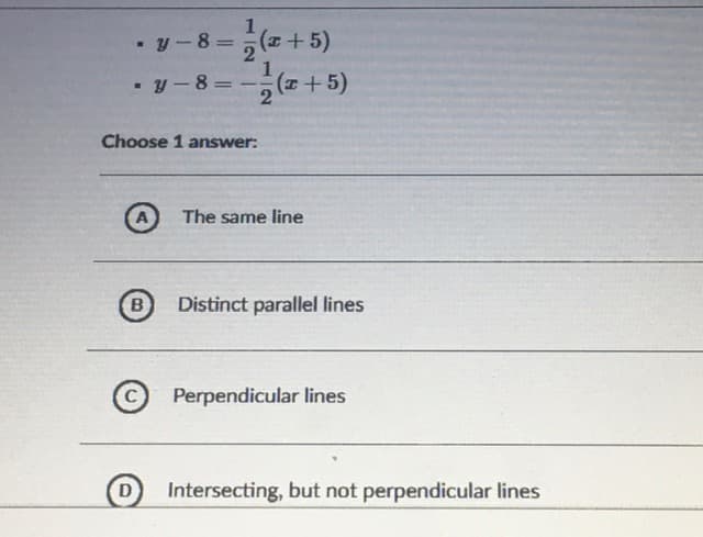 (+ 5)
• y -8 =
1
- y - 8
2(+5)
%3D
Choose 1 answer:
The same line
B
Distinct parallel lines
Perpendicular lines
Intersecting, but not perpendicular lines
