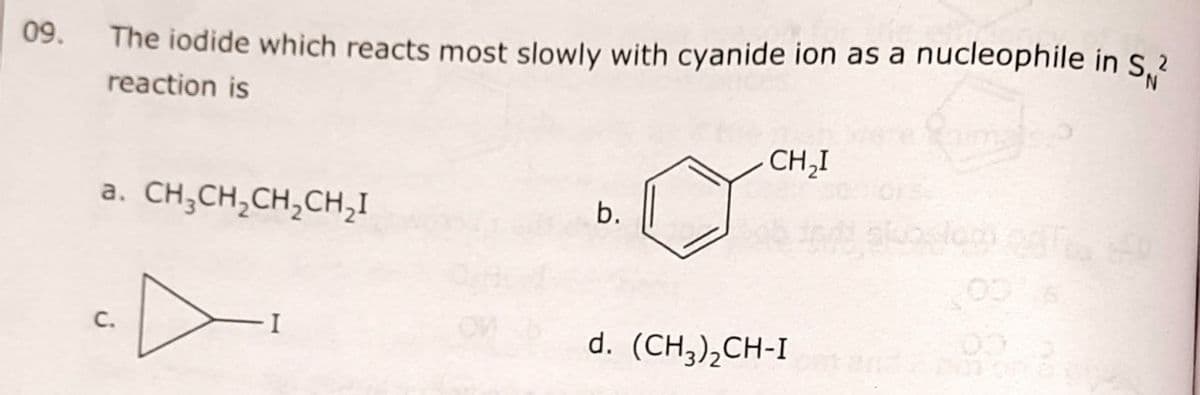 09.
The iodide which reacts most slowly with cyanide ion as a nucleophile in S²
N
reaction is
a. CH₂CH₂CH₂CH₂I
C.
b.
CH₂I
d. (CH3)₂CH-I