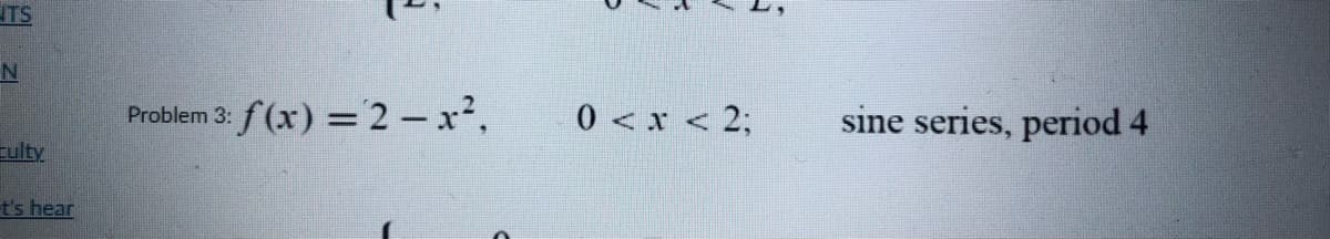 TS
Problem 3: f (x) = 2 – x2,
0 <x < 2;
sine series, period 4
culty
t's hear
