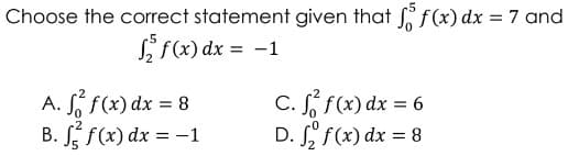 Choose the correct statement given that fő f(x) dx = 7 and
f(x) dx = -1
A. f f(x) dx = 8
C. ff(x) dx = 6
B. ff(x) dx = -1
D. ₂ f(x) dx = 8