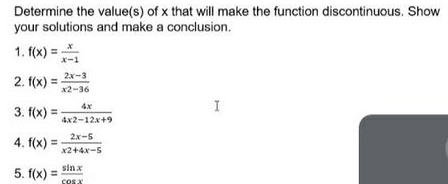 Determine the value(s) of x that will make the function discontinuous. Show
your solutions and make a conclusion.
1. f(x) =
x-1
2x-3
2. f(x) =
x2-36
4x
I
3. f(x) =
4x2-12x+9
2x-5
4. f(x) =
x2+4x-5
sin x
5. f(x) =
cosx
