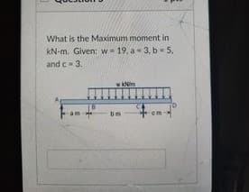 What is the Maximum moment in
kN-m. Given: w = 19, a 3, b- 5,
and c 3.
to
am
bm
