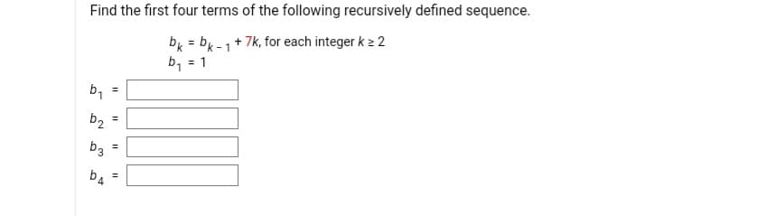 Find the first four terms of the following recursively defined sequence.
bk = bk - 1
+ 7k, for each integer k 2 2
b, = 1
b1
b2
%3D
b3
%3D
b4
%3D
of
