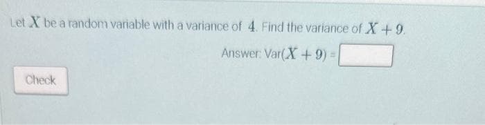 Let X be a random variable with a variance of 4. Find the variance of X + 9.
Answer: Var(X + 9) =
Check