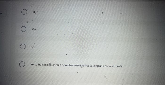 8
Q3
Q2:
Q1
zero; the firm should shut down because it is not earning an economic profit