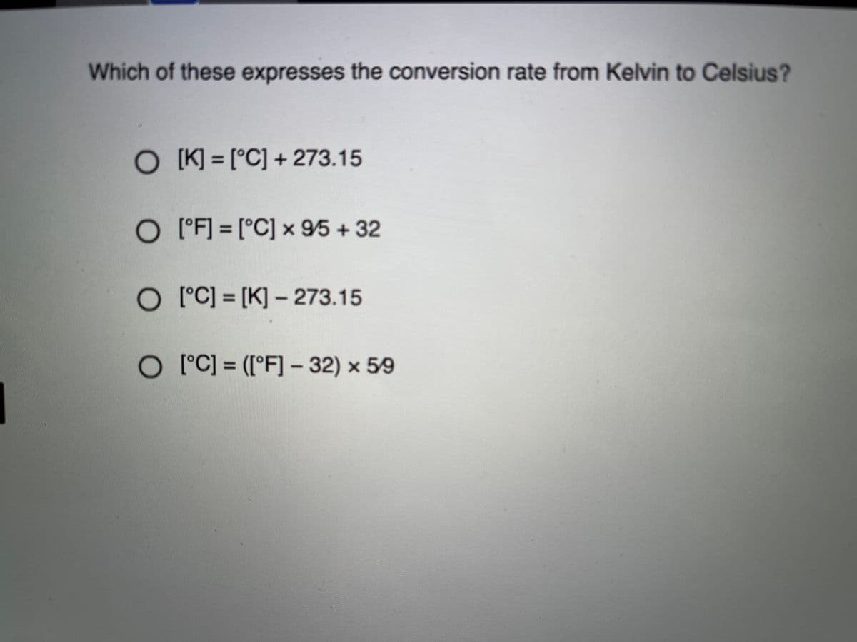 Which of these expresses the conversion rate from Kelvin to Celsius?
O K] = [°C] + 273.15
%3D
O 'F] = [°C] x 95 + 32
O °C] = [K] – 273.15
O °C] = ([°F] – 32) x 59
