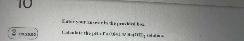 Enter your answer in the provided box.
Calculate the pH of a 0.041 M Ba(OH)2 solution.
00:26:50
