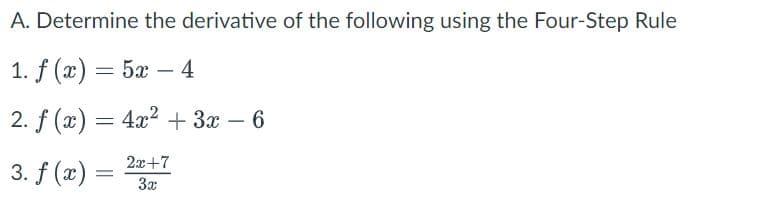 A. Determine the derivative of the following using the Four-Step Rule
1. f (г) — 5x — 4
2. f (x) = 4x2 + 3x – 6
-
2x+7
3. f (x)
3x
