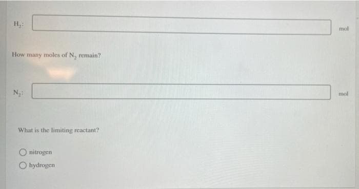 H,:
mol
How many moles of N, remain?
mol
What is the limiting reactant?
O nitrogen
O hydrogen
