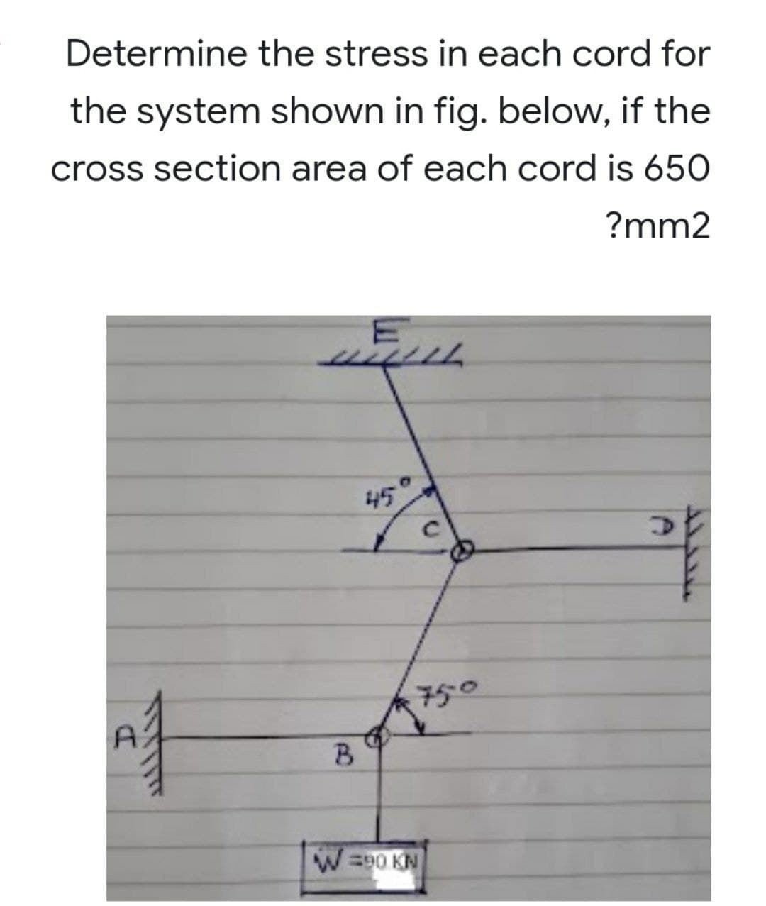 Determine the stress in each cord for
the system shown in fig. below, if the
cross section area of each cord is 650
?mm2
LLL
Af
75°
B
W =90 KN
سندند