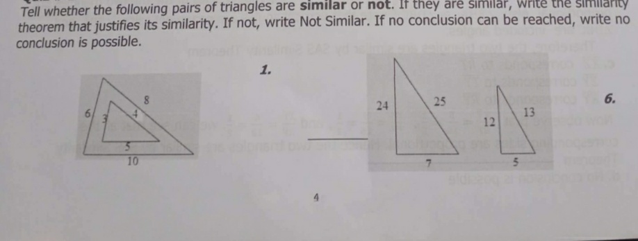 Tell whether the following pairs of triangles are similar or not. If they árē šimilar, Write the slmllarity
theorem that justifies its similarity. If not, write Not Similar. If no conclusion can be reached, write no
conclusion is possible.
1.
25
6.
24
6.
13
12
10
7.
