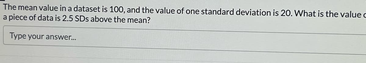 The mean value in a dataset is 100, and the value of one standard deviation is 20. What is the value c
a piece of data is 2.5 SDs above the mean?
Type your answer...