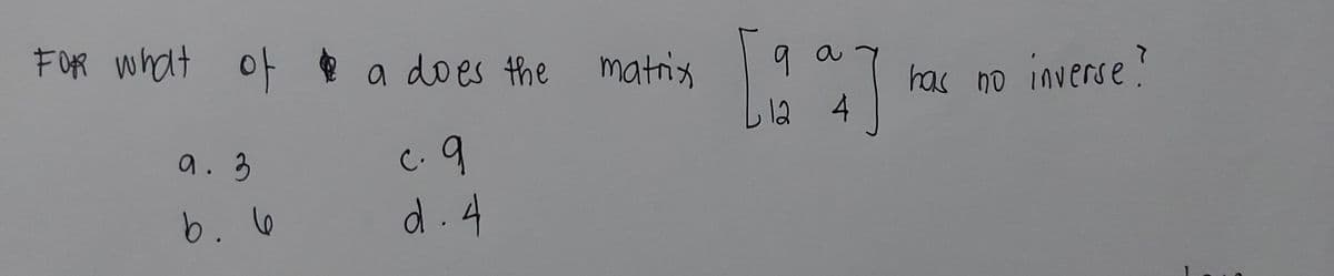 FOR what of a does the matrix
아
9
has no inverse?
12 4
9. 3
C.9
6. 6
d.4
