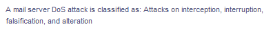 A mail server DoS attack is classified as: Attacks on interception, interruption,
falsification, and alteration
