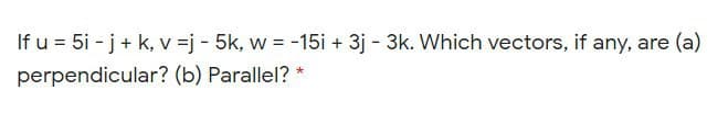 If u = 5i - j+ k, v =j - 5k, w = -15i + 3j - 3k. Which vectors, if any, are (a)
perpendicular? (b) Parallel? *
