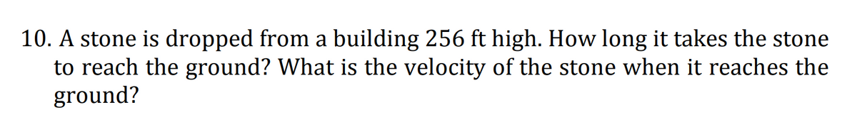 10. A stone is dropped from a building 256 ft high. How long it takes the stone
to reach the ground? What is the velocity of the stone when it reaches the
ground?
