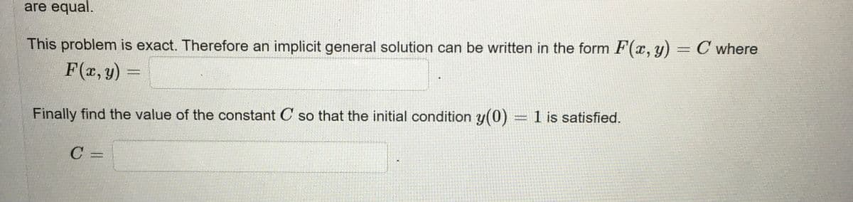 are equal.
This problem is exact. Therefore an implicit general solution can be written in the form F(x, y) = C where
F(r, y)
Finally find the value of the constant C so that the initial condition y(0) = 1 is satisfied.
%3D
