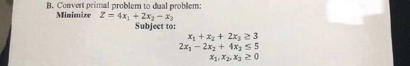 B. Convert primal problem to dual problem:
Minimize Z = 4x₁ + 2x₂-x3
Subject to:
x₁ + x₂ + 2x3 23
2x₁2x2 + 4x3 ≤ 5
X1, X2, X3 20