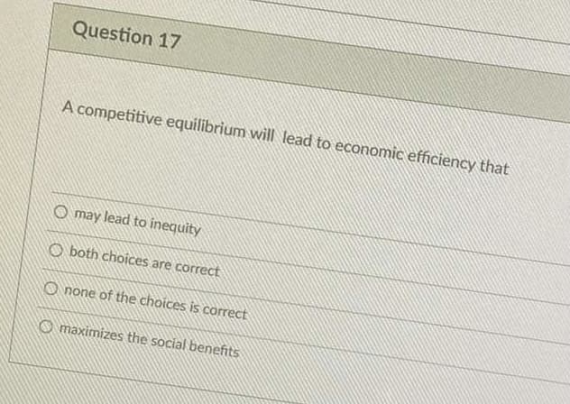 Question 17
A competitive equilibrium will lead to economic efficiency that
O may lead to inequity
O both choices are correct
O none of the choices is correct
O maximizes the social benefits
