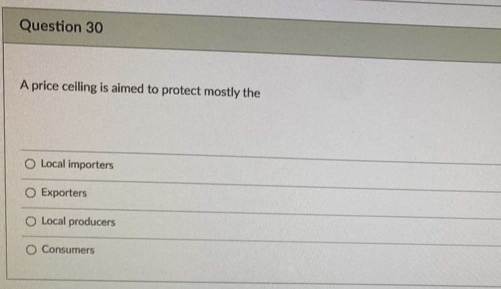 Question 30
A price ceiling is aimed to protect mostly the
O Local importers
O Exporters
O Local producers
O Consumers
