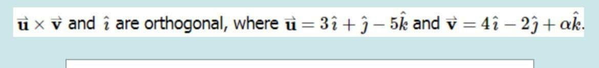 ì x v and î are orthogonal, where ù = 3î + ĵ – 5k and v = 4î – 2j+ ak.
