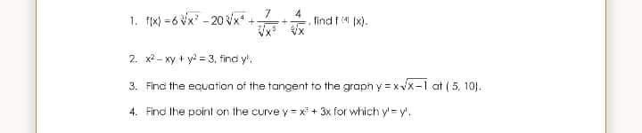 7.
1. fx)=6 Vx -20 x* -
find f (x).
2. x - xy + y = 3, find y.
3. Find the equation of the tangent to the graph y = x
=Dxvx-1 at ( 5. 10).
4. Find Ihe point on the curve y = x* + 3x for which y = y'.
