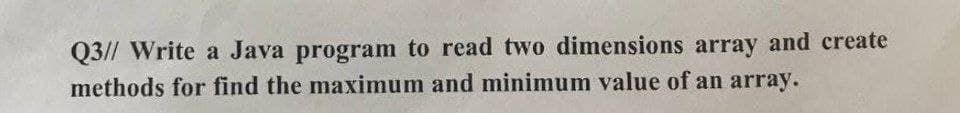 Q3// Write a Java program to read two dimensions array and create
methods for find the maximum and minimum value of an array.
