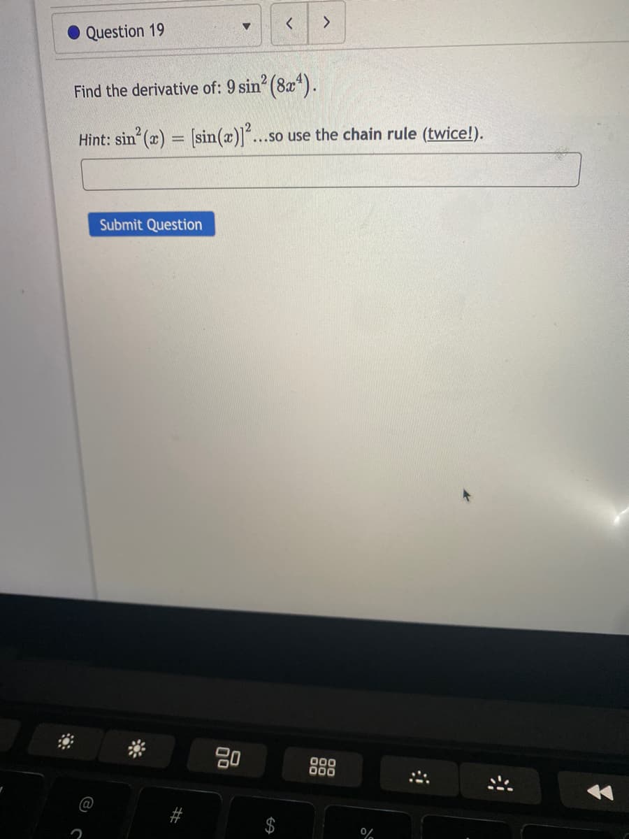 Question 19
Find the derivative of: 9 sin? (8x*).
Hint: sin (x) = [sin()]
...so use the chain rule (twice!).
%3D
Submit Question
20
@
%23
