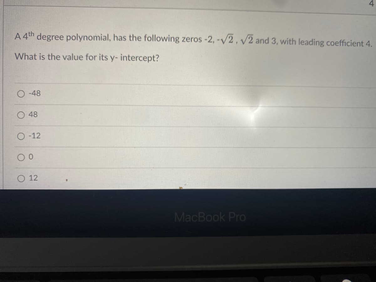 A 4th degree polynomial, has the following zeros -2, -V2, v2 and 3, with leading coefficient 4.
What is the value for its y- intercept?
-48
48
O -12
O 12
MacBook Pro
4.
