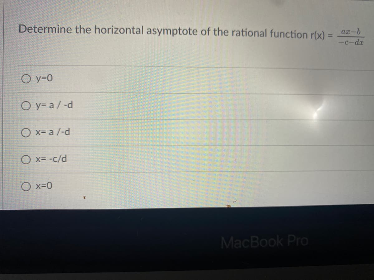 Determine the horizontal asymptote of the rational function r(x) =
ax-b
%3D
-c-dx
O y=0
O y= a / -d
O x= a /-d
O x= -c/d
O x=0
MacBook Pro
