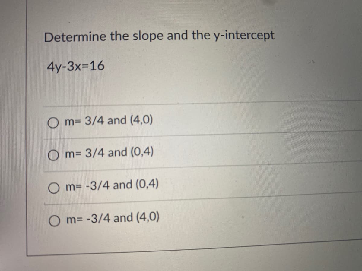 Determine the slope and the y-intercept
4y-3x-16
O m= 3/4 and (4,0)
O m= 3/4 and (0,4)
O m= -3/4 and (0,4)
m= -3/4 and (4,0)
