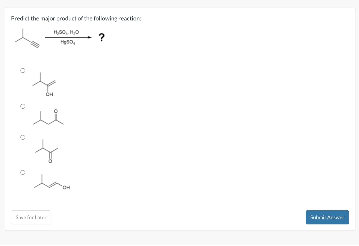 Predict the major product of the following reaction:
H₂SO, H₂O
Hg50
?
OH
u
Save for Later
OH
Submit Answer