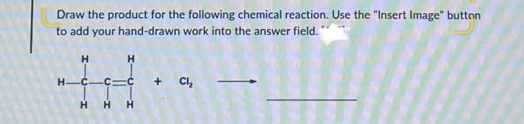 Draw the product for the following chemical reaction. Use the "Insert Image" button
to add your hand-drawn work into the answer field."
H
H-C. -C-
-H
H
HH
+ Cl₂