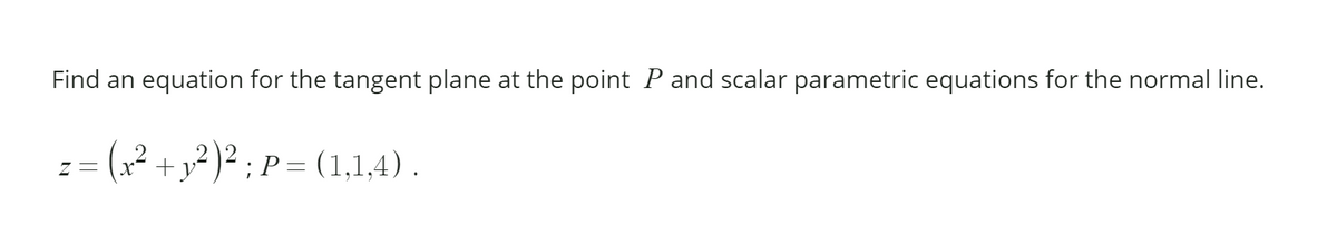 Find an equation for the tangent plane at the point P and scalar parametric equations for the normal line.
:= (,? + y² )² ; P = (1,1,4) .
