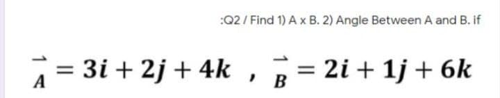 :Q2 / Find 1) A x B. 2) Angle Between A and B. if
= 3i + 2j + 4k
= 2i + 1j + 6k
A
