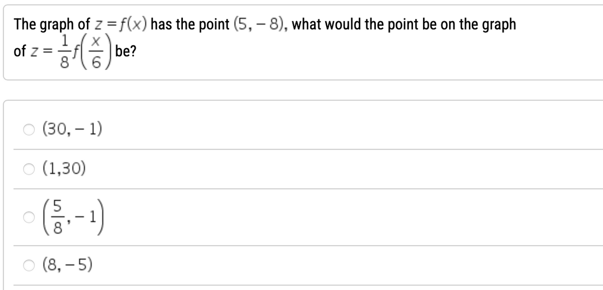 The graph of z = f(x) has the point (5,8), what would the point be on the graph
1
X
= / / / / / / ) be
==
8
of z
(30, -1)
(1,30)
(5/3₁ - 1¹)
8
(8,-5)