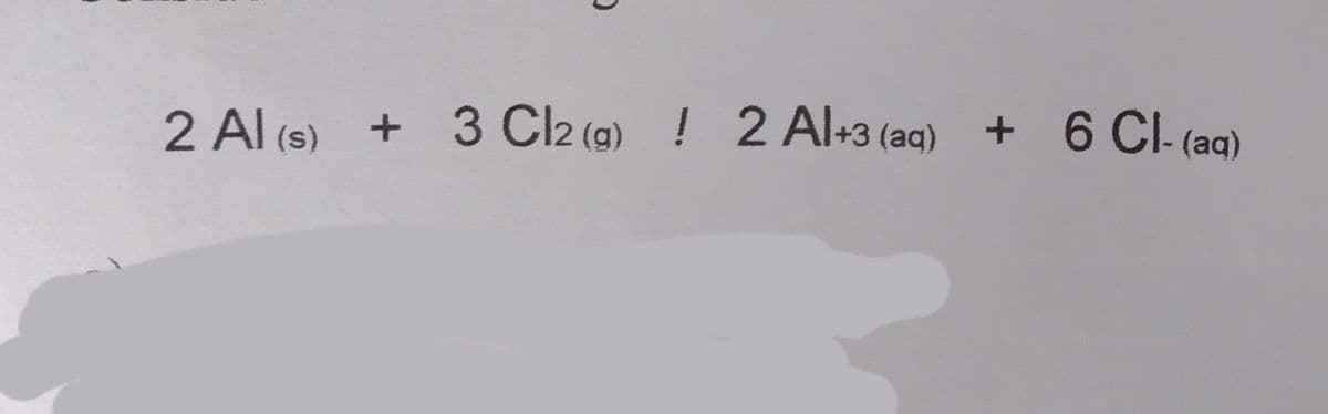 2 Al (s) + 3 Cl2 (g) ! 2 Al+3 (aq) + 6 CI- (ag)
