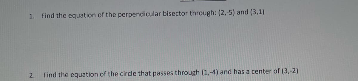 1. Find the equation of the perpendicular bisector through: (2,-5) and (3,1)
2.
Find the equation of the circle that passes through (1,-4) and has a center of (3,-2)
