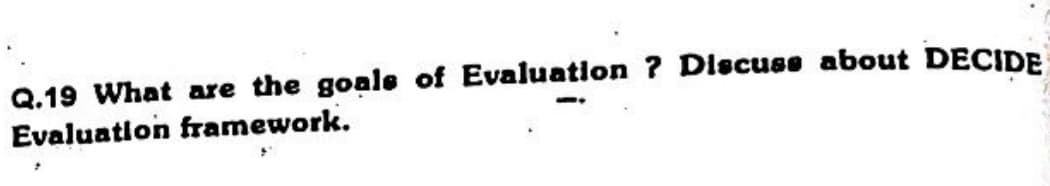 Q.19 What are the goals of Evaluation ? Discuss about DECIDE
Evaluation framework.
--